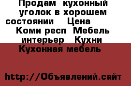 Продам  кухонный уголок в хорошем состоянии  › Цена ­ 5 000 - Коми респ. Мебель, интерьер » Кухни. Кухонная мебель   